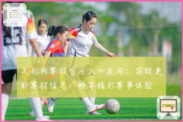 足彩网赛程官方入口发布：实时更新赛程信息，畅享精彩赛事体验