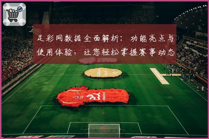 足彩网数据全面解析：功能亮点与使用体验，让您轻松掌握赛事动态