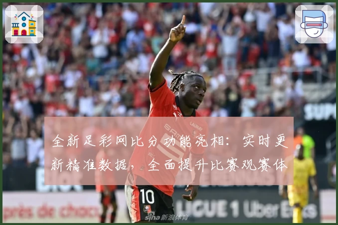 全新足彩网比分功能亮相：实时更新精准数据，全面提升比赛观赛体验