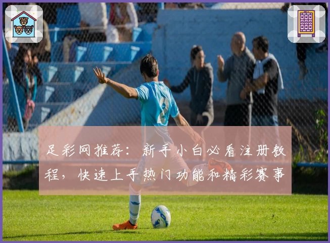 足彩网推荐：新手小白必看注册教程，快速上手热门功能和精彩赛事分析