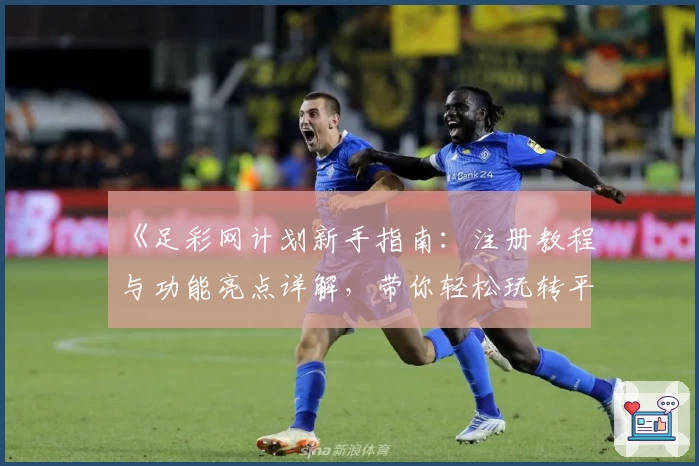 《足彩网计划新手指南：注册教程与功能亮点详解，带你轻松玩转平台》