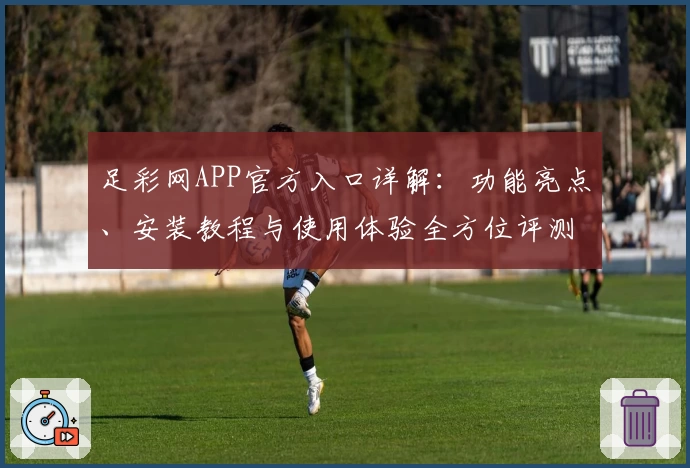 足彩网APP官方入口详解：功能亮点、安装教程与使用体验全方位评测