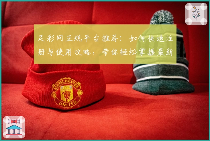 足彩网正规平台推荐：如何快速注册与使用攻略，带你轻松掌握最新玩法与功能亮点