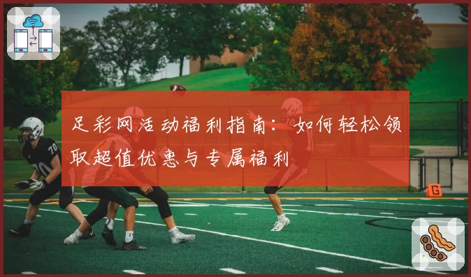 足彩网活动福利指南：如何轻松领取超值优惠与专属福利
