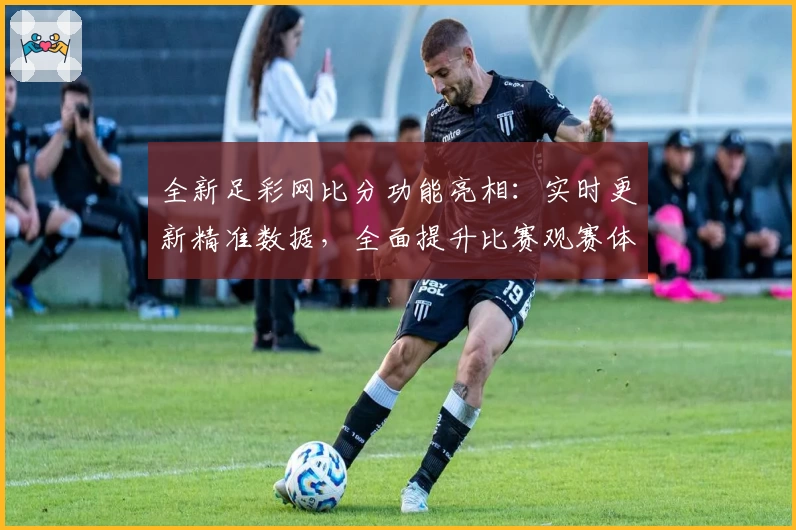 全新足彩网比分功能亮相：实时更新精准数据，全面提升比赛观赛体验