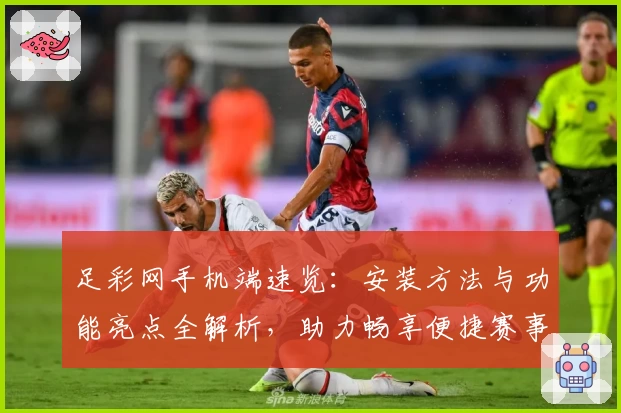 足彩网手机端速览：安装方法与功能亮点全解析，助力畅享便捷赛事资讯