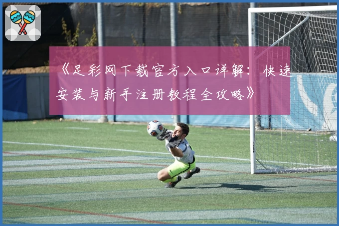 《足彩网下载官方入口详解：快速安装与新手注册教程全攻略》