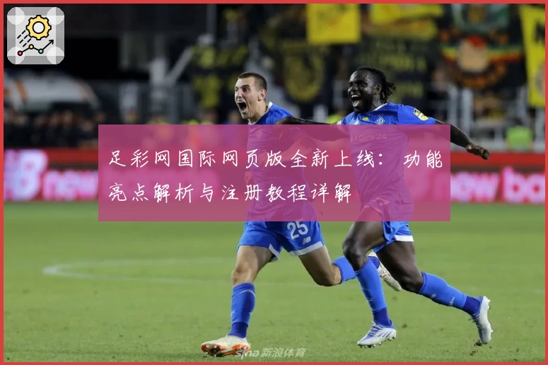 足彩网国际网页版全新上线：功能亮点解析与注册教程详解