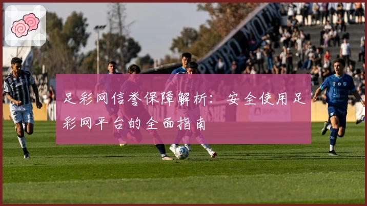 足彩网信誉保障解析：安全使用足彩网平台的全面指南