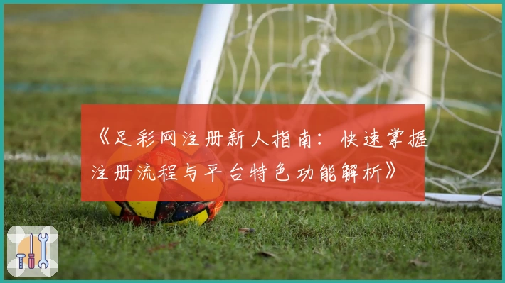《足彩网注册新人指南：快速掌握注册流程与平台特色功能解析》