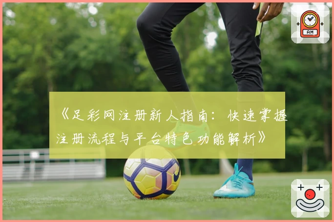 《足彩网注册新人指南：快速掌握注册流程与平台特色功能解析》