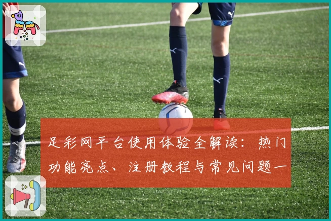 足彩网平台使用体验全解读:热门功能亮点、注册教程与常见问题一站式解析