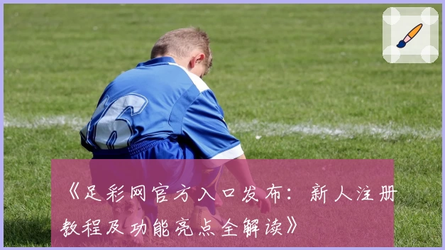 《足彩网官方入口发布：新人注册教程及功能亮点全解读》