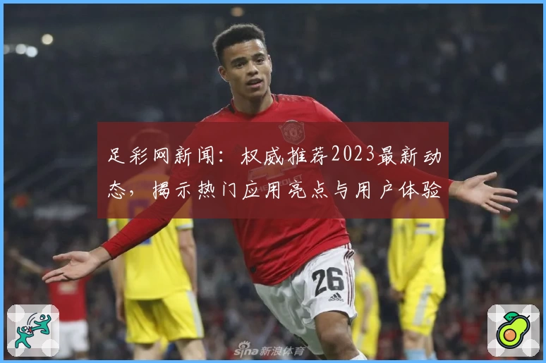 足彩网新闻：权威推荐2023最新动态，揭示热门应用亮点与用户体验解析
