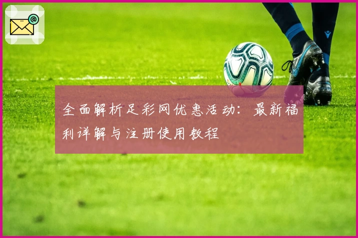 全面解析足彩网优惠活动：最新福利详解与注册使用教程