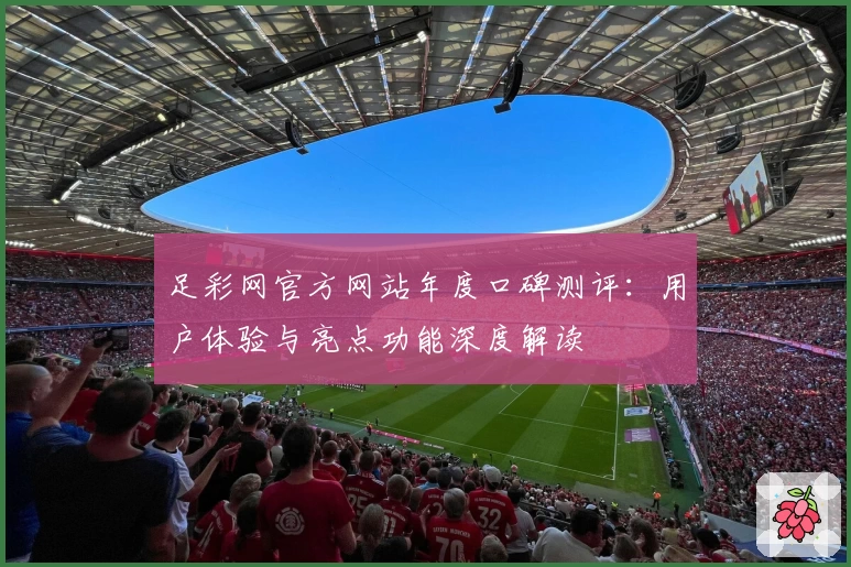 足彩网官方网站年度口碑测评：用户体验与亮点功能深度解读