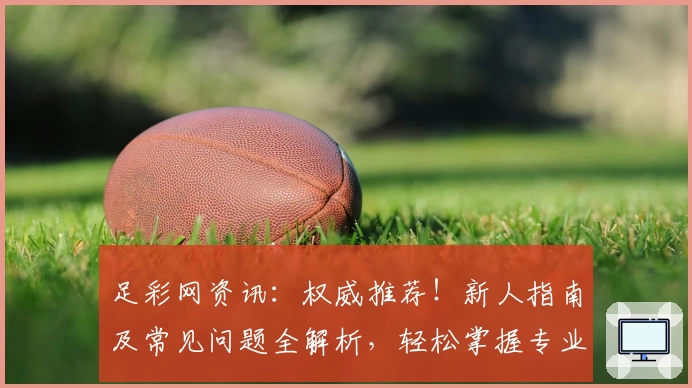 足彩网资讯：权威推荐！新人指南及常见问题全解析，轻松掌握专业足球信息