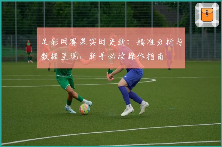 足彩网赛果实时更新:精准分析与数据呈现,新手必读操作指南
