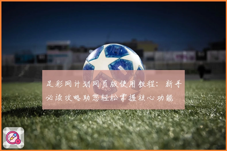 足彩网计划网页版使用教程：新手必读攻略助您轻松掌握核心功能