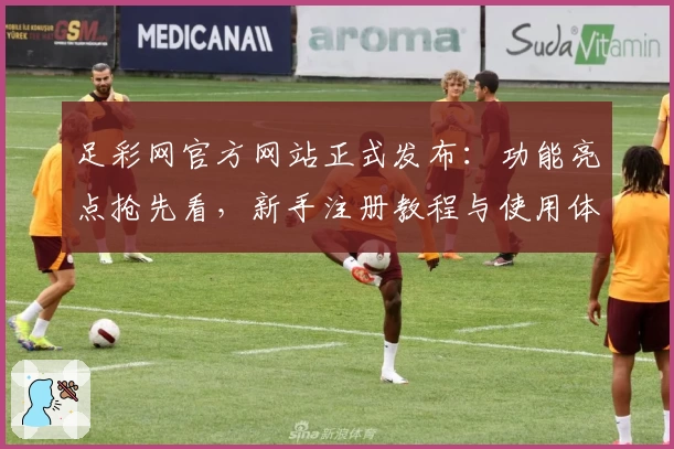 足彩网官方网站正式发布：功能亮点抢先看，新手注册教程与使用体验全解析