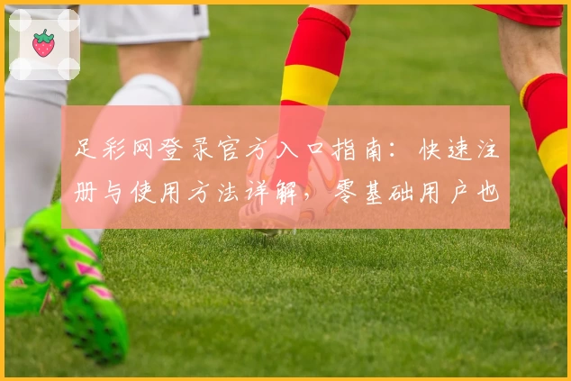 足彩网登录官方入口指南：快速注册与使用方法详解，零基础用户也能轻松上手
