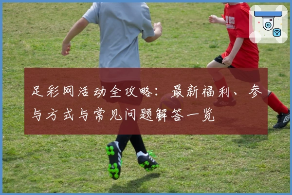 足彩网活动全攻略：最新福利、参与方式与常见问题解答一览